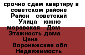 срочно сдам квартиру в советском районе › Район ­ советский › Улица ­ южно  моравская › Дом ­ 50 › Этажность дома ­ 5 › Цена ­ 7 000 - Воронежская обл. Недвижимость » Квартиры аренда   